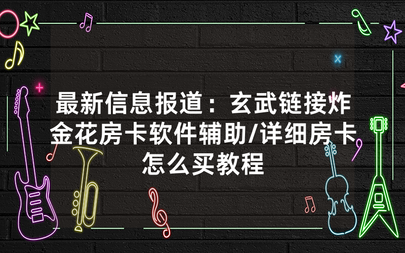 最新信息报道：玄武链接炸金花房卡软件辅助/详细房卡怎么买教程