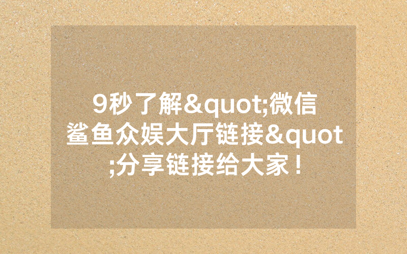 9秒了解"微信鲨鱼众娱大厅链接"分享链接给大家！