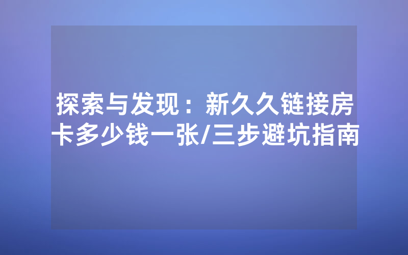 探索与发现：新久久链接房卡多少钱一张/三步避坑指南
