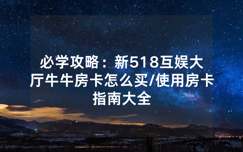 必学攻略：新518互娱大厅牛牛房卡怎么买/使用房卡指南大全