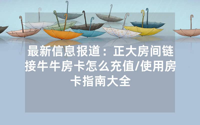 最新信息报道：正大房间链接牛牛房卡怎么充值/使用房卡指南大全
