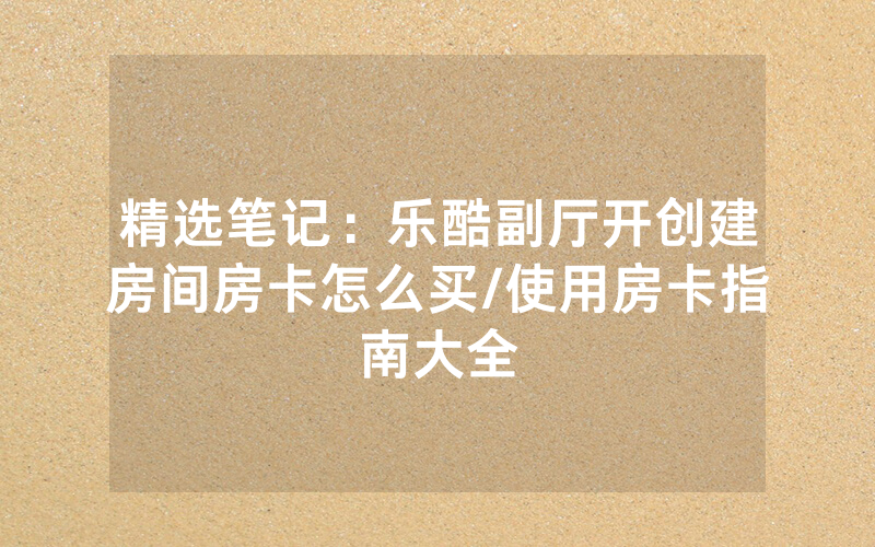 精选笔记：乐酷副厅开创建房间房卡怎么买/使用房卡指南大全