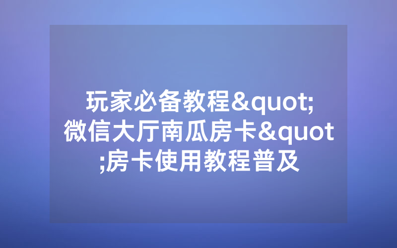 玩家必备教程"微信大厅南瓜房卡"房卡使用教程普及