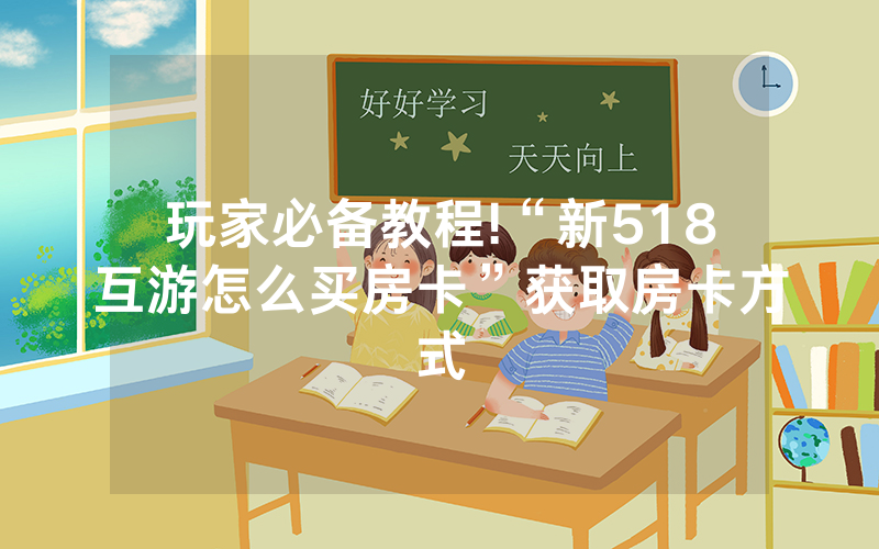 玩家必备教程!“新518互游怎么买房卡”获取房卡方式
