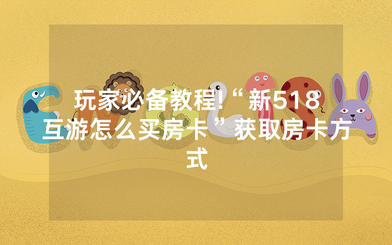 玩家必备教程!“新518互游怎么买房卡”获取房卡方式