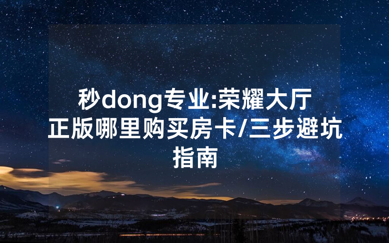 秒dong专业:荣耀大厅正版哪里购买房卡/三步避坑指南