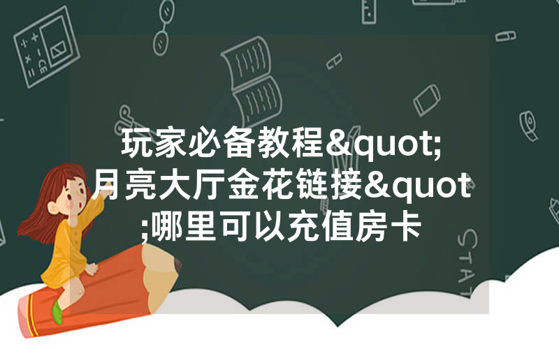 玩家必备教程"月亮大厅金花链接"哪里可以充值房卡