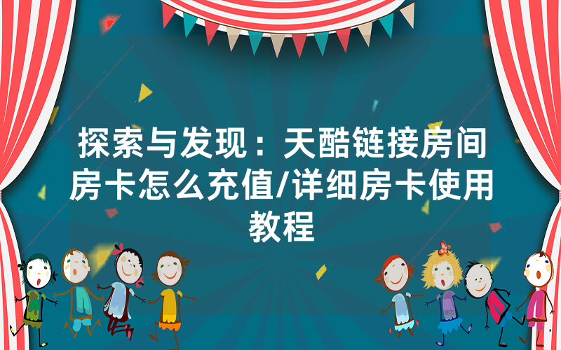 探索与发现：天酷链接房间房卡怎么充值/详细房卡使用教程