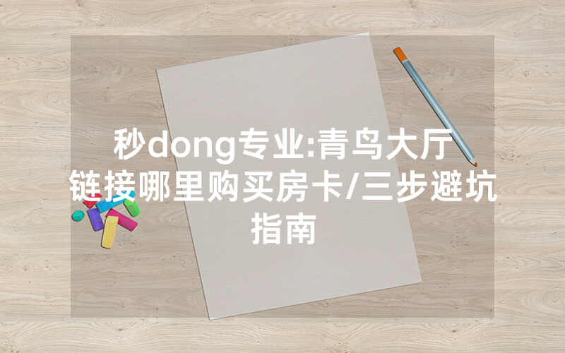 秒dong专业:青鸟大厅链接哪里购买房卡/三步避坑指南