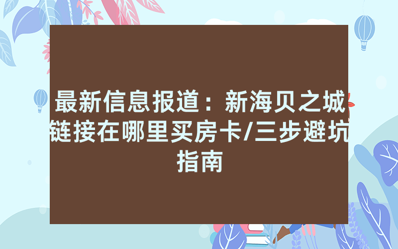 最新信息报道：新海贝之城链接在哪里买房卡/三步避坑指南