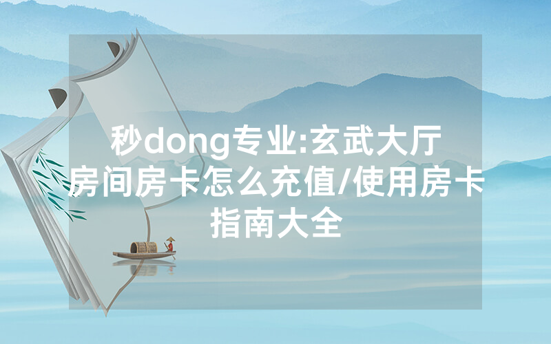 秒dong专业:玄武大厅房间房卡怎么充值/使用房卡指南大全
