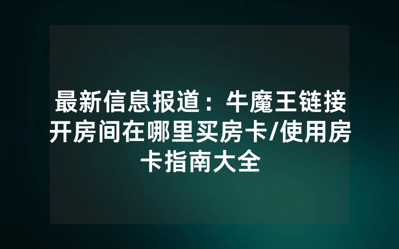 最新信息报道：牛魔王链接开房间在哪里买房卡/使用房卡指南大全