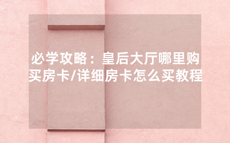 必学攻略：皇后大厅哪里购买房卡/详细房卡怎么买教程