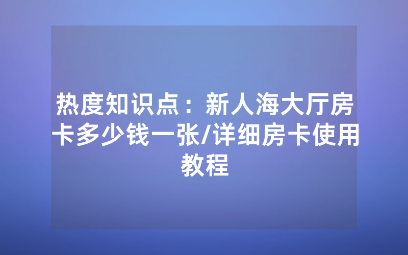 热度知识点：新人海大厅房卡多少钱一张/详细房卡使用教程
