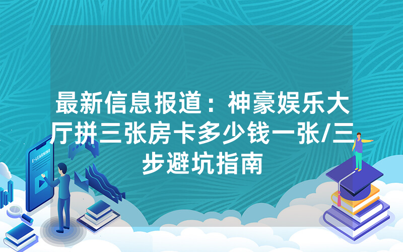 最新信息报道：神豪娱乐大厅拼三张房卡多少钱一张/三步避坑指南