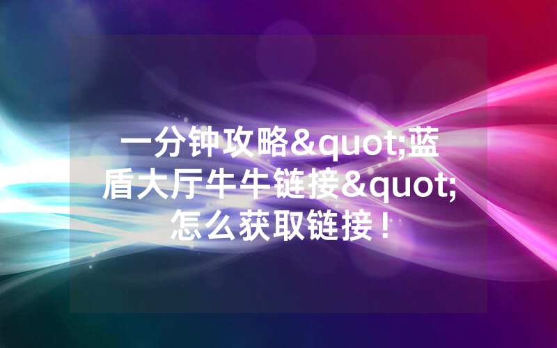 一分钟攻略"蓝盾大厅牛牛链接"怎么获取链接！