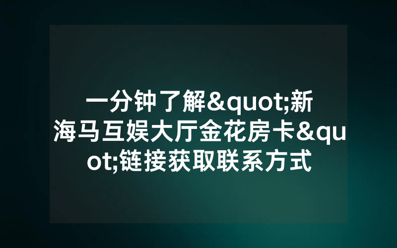 一分钟了解"新海马互娱大厅金花房卡"链接获取联系方式