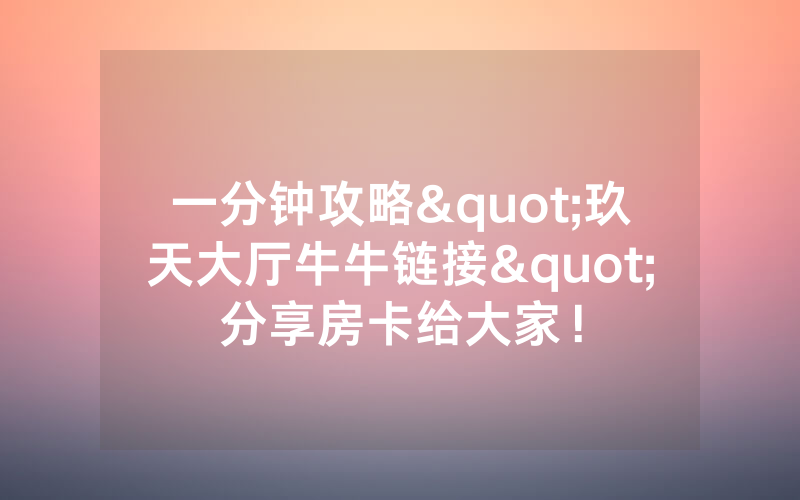 一分钟攻略"玖天大厅牛牛链接"分享房卡给大家！