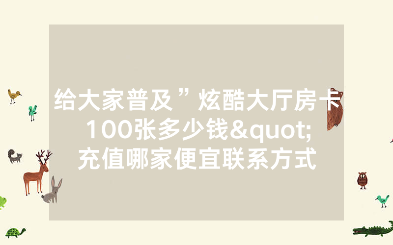 给大家普及”炫酷大厅房卡100张多少钱"充值哪家便宜联系方式