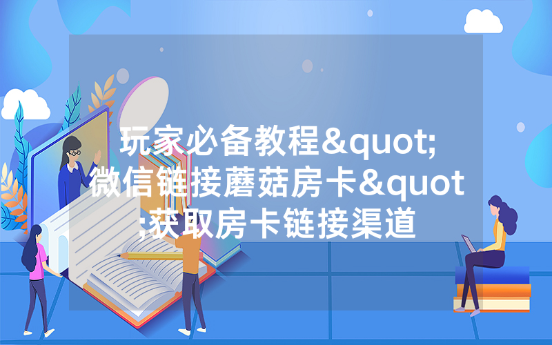 玩家必备教程"微信链接蘑菇房卡"获取房卡链接渠道