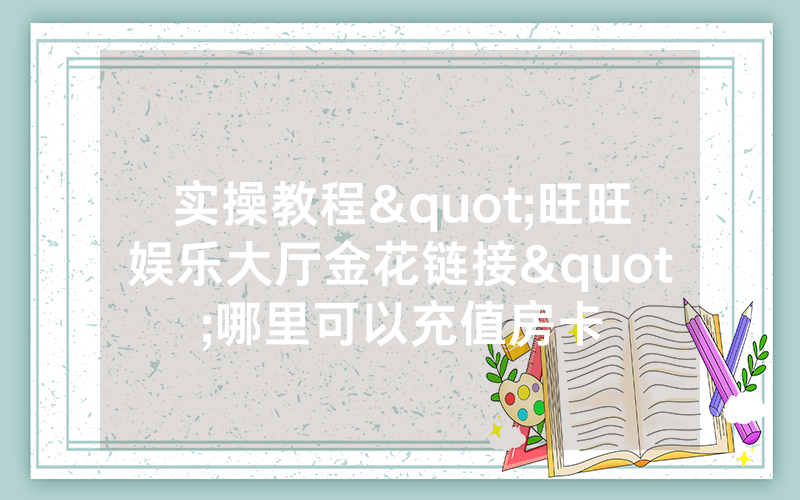 实操教程"旺旺娱乐大厅金花链接"哪里可以充值房卡