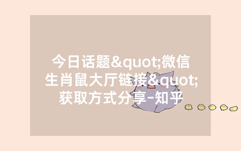今日话题"微信生肖鼠大厅链接"获取方式分享-知乎