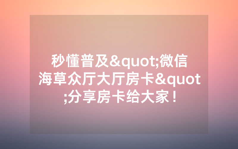 秒懂普及"微信海草众厅大厅房卡"分享房卡给大家！