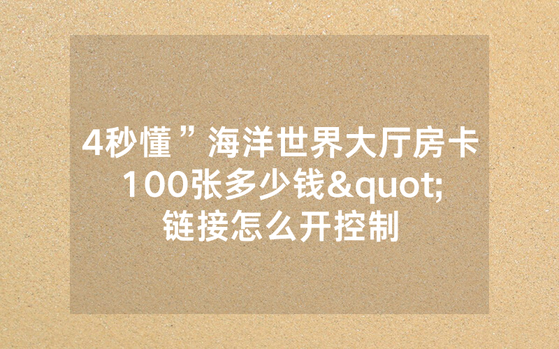 4秒懂”海洋世界大厅房卡100张多少钱"链接怎么开控制