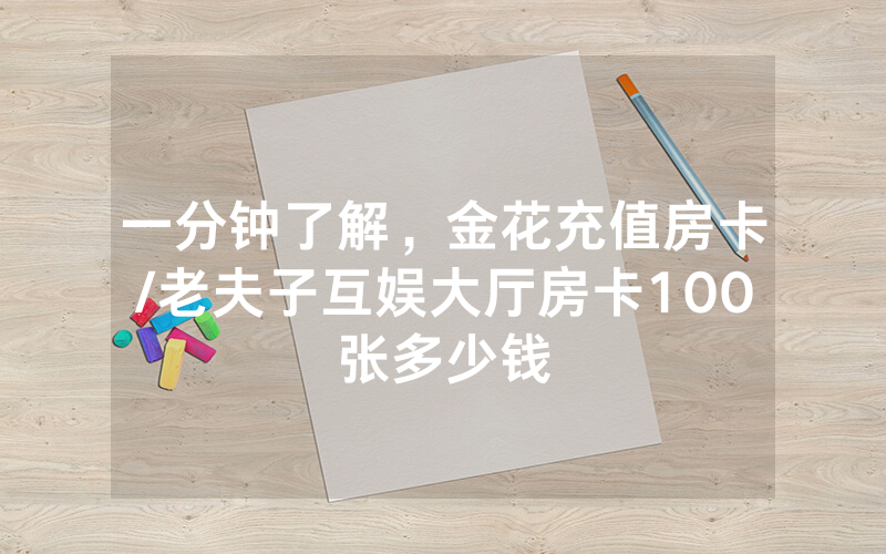 一分钟了解，金花充值房卡/老夫子互娱大厅房卡100张多少钱