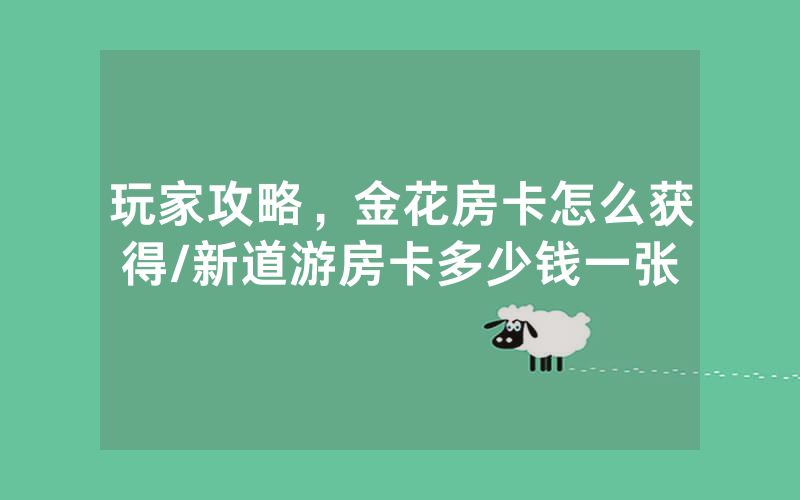 玩家攻略，金花房卡怎么获得/新道游房卡多少钱一张