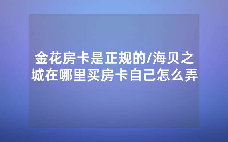 金花房卡是正规的/海贝之城在哪里买房卡自己怎么弄