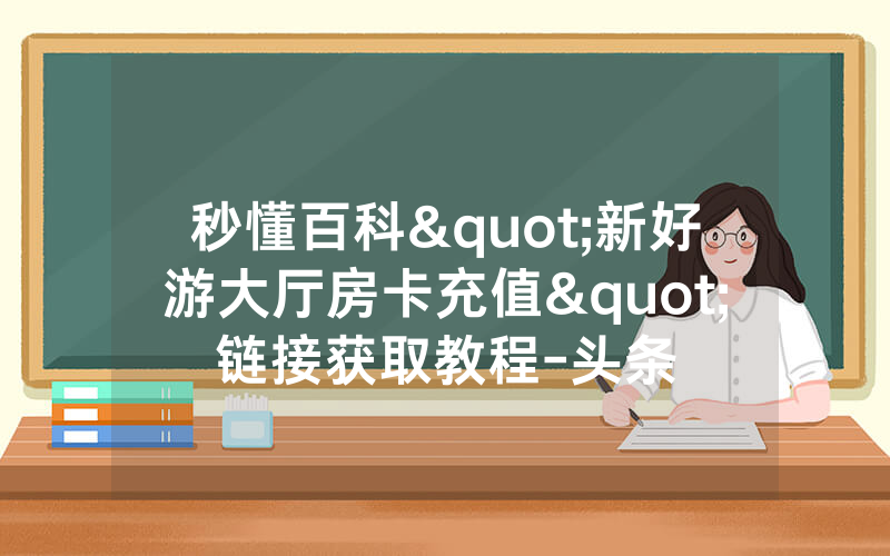 秒懂百科"新好游大厅房卡充值"链接获取教程-头条