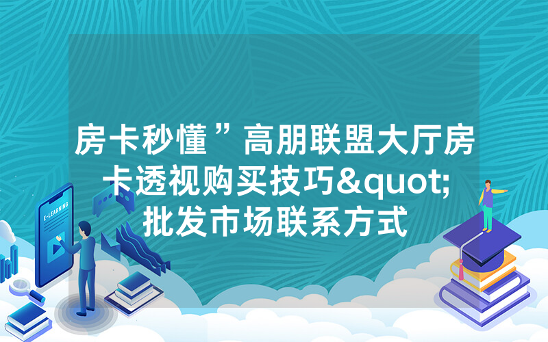 房卡秒懂”高朋联盟大厅房卡透视购买技巧"批发市场联系方式