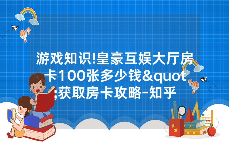 游戏知识!皇豪互娱大厅房卡100张多少钱"获取房卡攻略-知乎