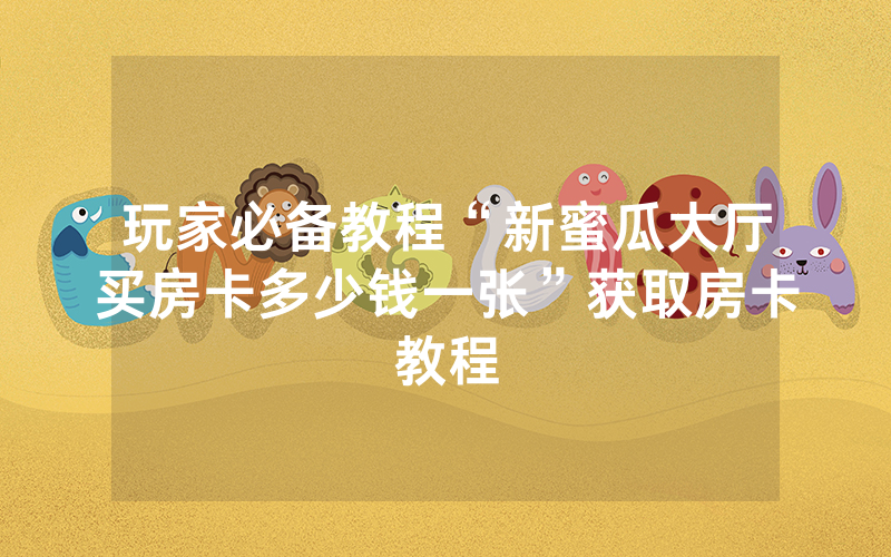 玩家必备教程“新蜜瓜大厅买房卡多少钱一张”获取房卡教程