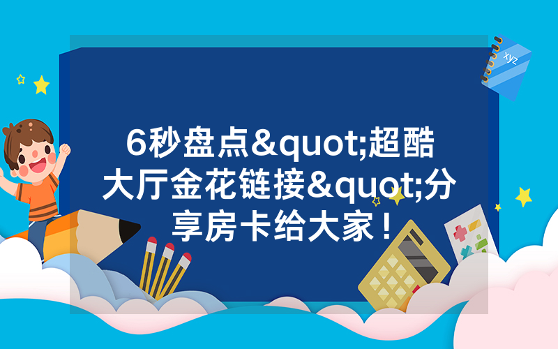 6秒盘点"超酷大厅金花链接"分享房卡给大家！