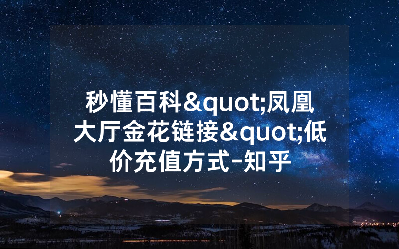 秒懂百科"凤凰大厅金花链接"低价充值方式-知乎