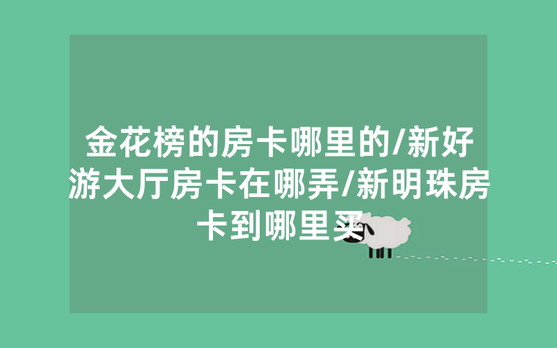 金花榜的房卡哪里的/新好游大厅房卡在哪弄/新明珠房卡到哪里买