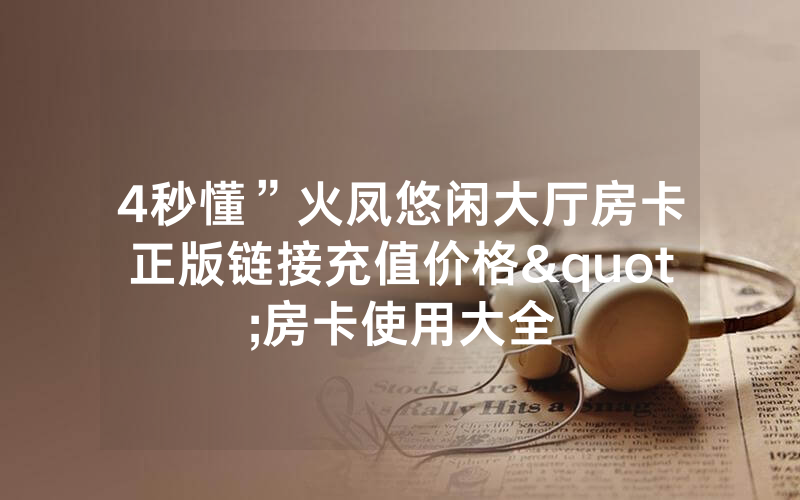 4秒懂”火凤悠闲大厅房卡正版链接充值价格"房卡使用大全
