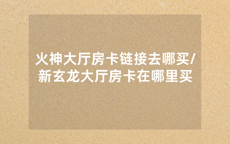 火神大厅房卡链接去哪买/新玄龙大厅房卡在哪里买