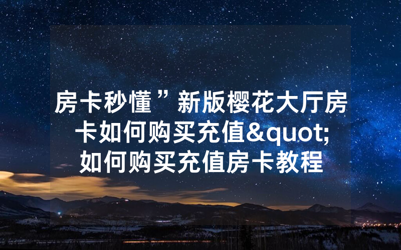房卡秒懂”新版樱花大厅房卡如何购买充值"如何购买充值房卡教程