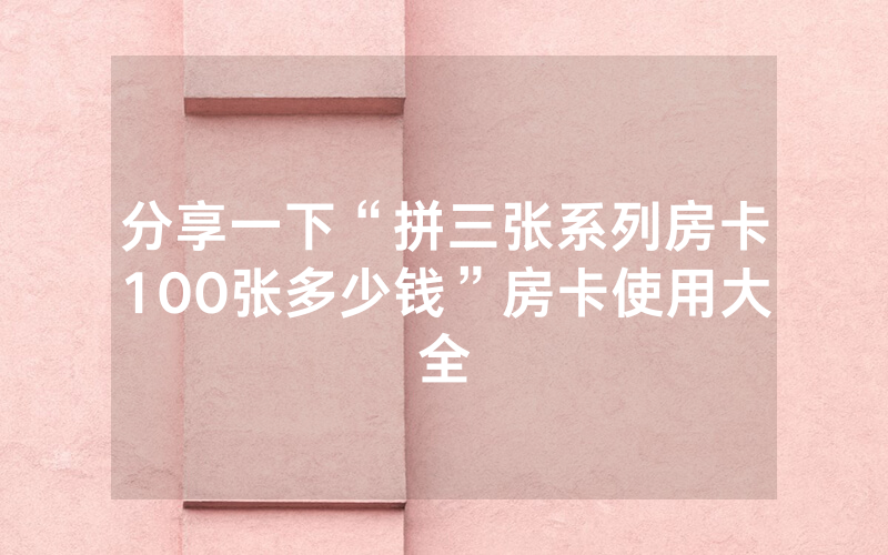 分享一下“拼三张系列房卡100张多少钱”房卡使用大全