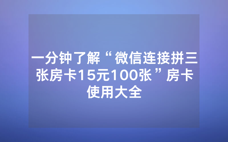 一分钟了解“微信连接拼三张房卡15元100张”房卡使用大全