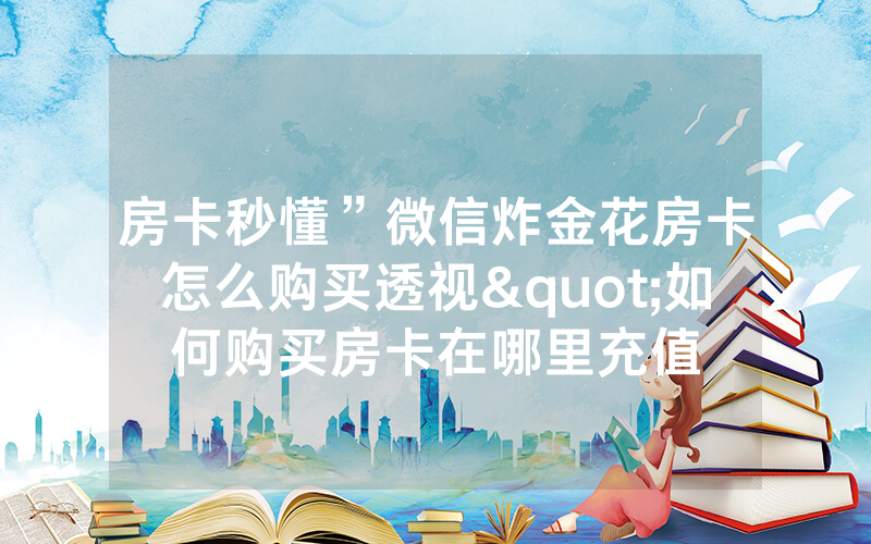 房卡秒懂”微信炸金花房卡怎么购买透视"如何购买房卡在哪里充值