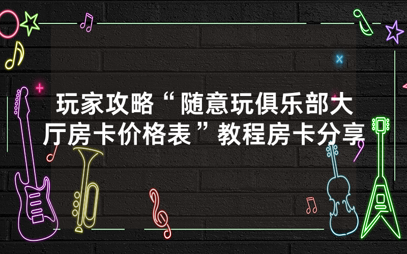 玩家攻略“随意玩俱乐部大厅房卡价格表”教程房卡分享