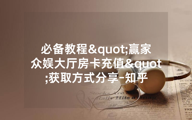 必备教程"赢家众娱大厅房卡充值"获取方式分享-知乎