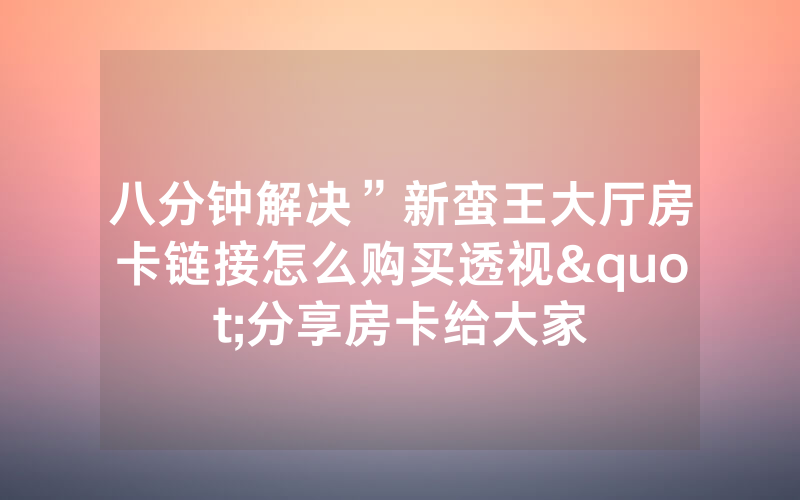 八分钟解决”新蛮王大厅房卡链接怎么购买透视"分享房卡给大家