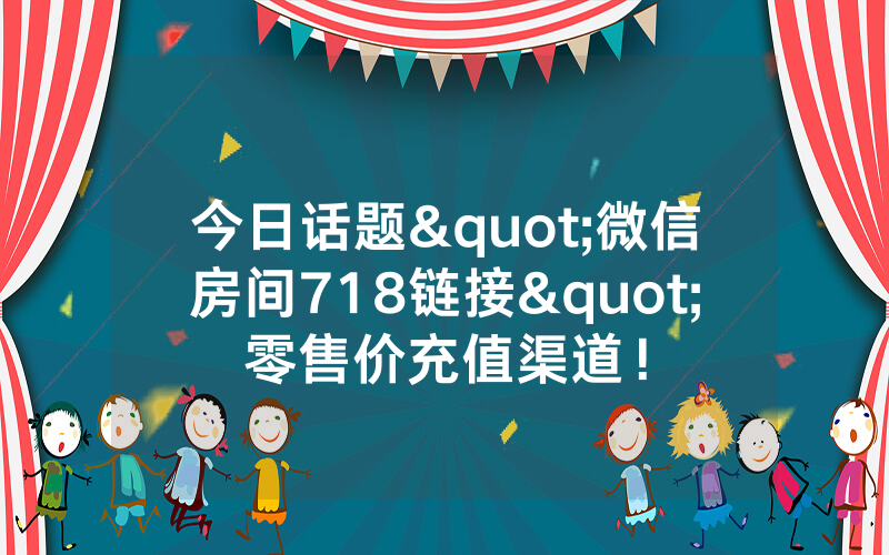 今日话题"微信房间718链接"零售价充值渠道!