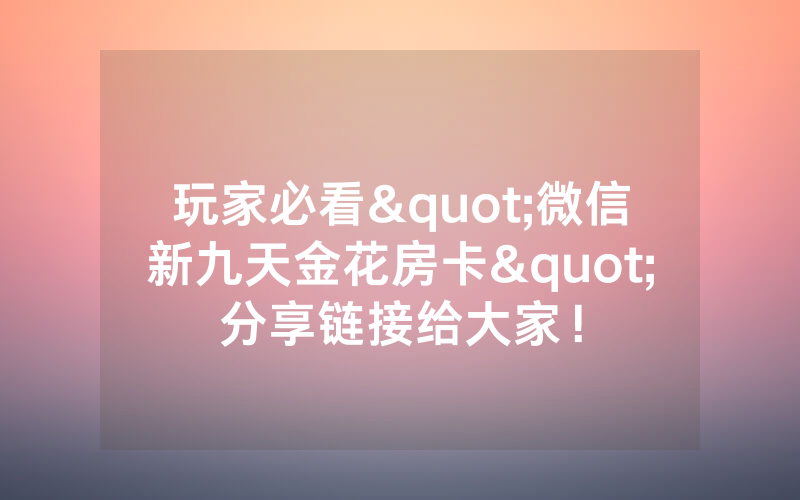 玩家必看"微信新九天金花房卡"分享链接给大家！