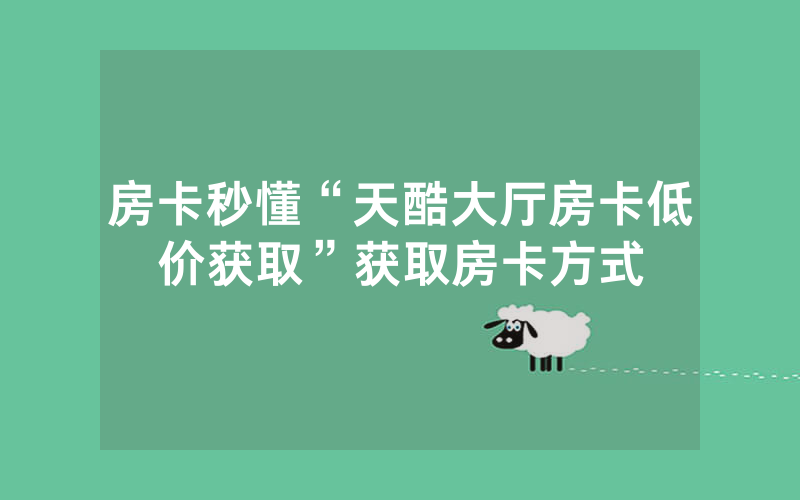 房卡秒懂“天酷大厅房卡低价获取”获取房卡方式